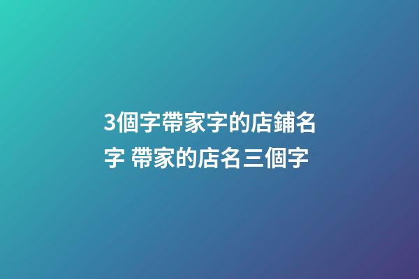 3個字帶家字的店鋪名字 帶家的店名三個字-第1張-店鋪起名-玄機派